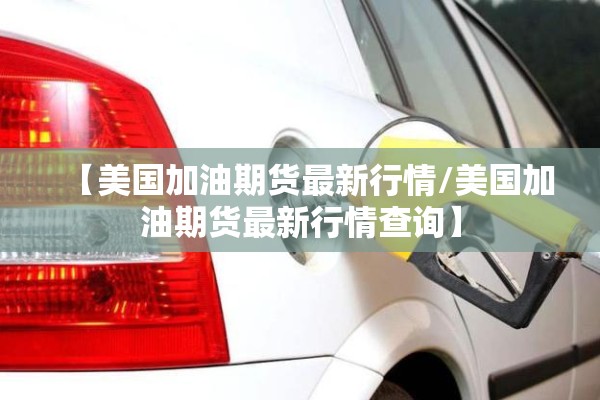 【美国加油期货最新行情/美国加油期货最新行情查询】 【美国加油期货最新行情/美国加油期货最新行情查询】