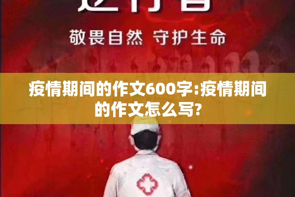 疫情期间的作文600字:疫情期间的作文怎么写? 疫情期间的作文600字:疫情期间的作文怎么写?