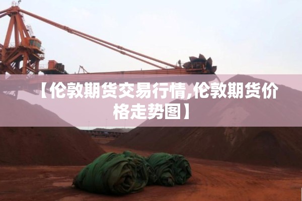【伦敦期货交易行情,伦敦期货价格走势图】 【伦敦期货交易行情,伦敦期货价格走势图】