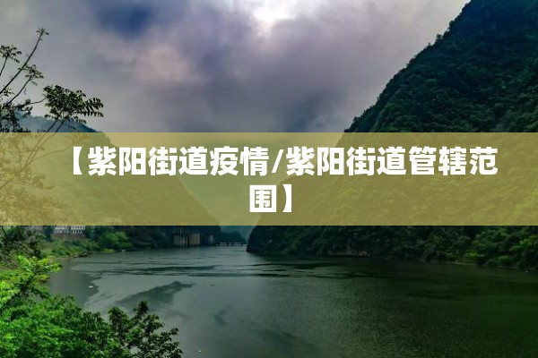 【紫阳街道疫情/紫阳街道管辖范围】 【紫阳街道疫情/紫阳街道管辖范围】