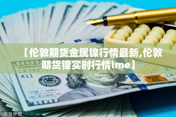 【伦敦期货金属镍行情最新,伦敦期货镍实时行情lme】 【伦敦期货金属镍行情最新,伦敦期货镍实时行情lme】