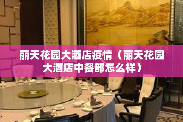 丽天花园大酒店疫情(丽天花园大酒店中餐部怎么样) 丽天花园大酒店疫情(丽天花园大酒店中餐部怎么样)