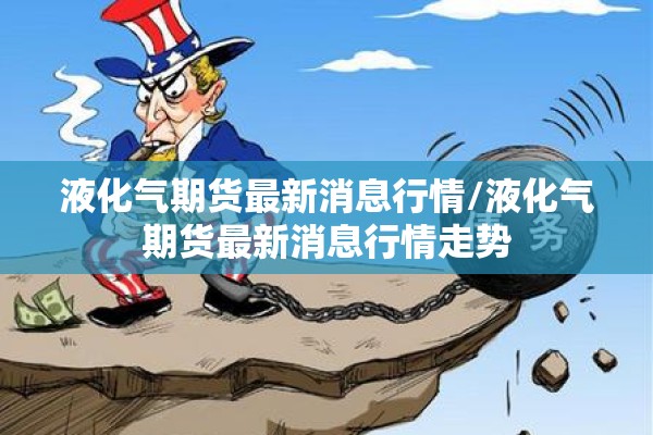 液化气期货最新消息行情/液化气期货最新消息行情走势 液化气期货最新消息行情/液化气期货最新消息行情走势
