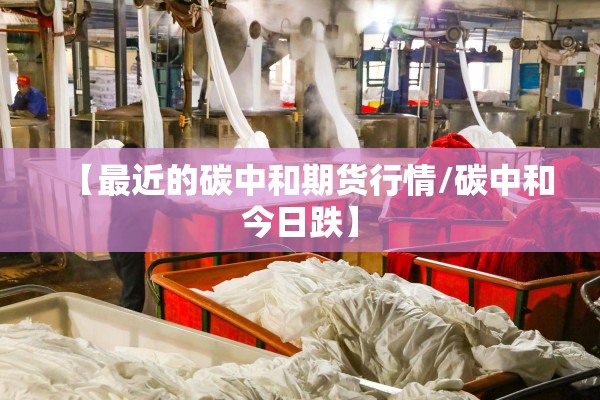 【最近的碳中和期货行情/碳中和今日跌】 【最近的碳中和期货行情/碳中和今日跌】