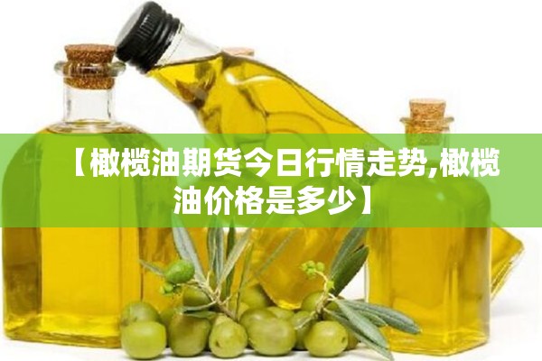 【橄榄油期货今日行情走势,橄榄油价格是多少】 【橄榄油期货今日行情走势,橄榄油价格是多少】