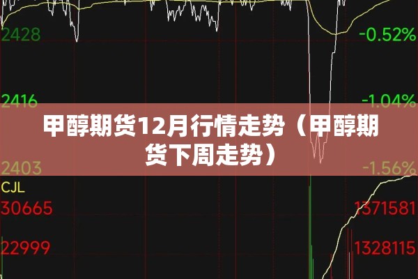 甲醇期货12月行情走势(甲醇期货下周走势) 甲醇期货12月行情走势(甲醇期货下周走势)