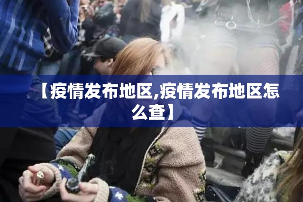【疫情发布地区,疫情发布地区怎么查】 【疫情发布地区,疫情发布地区怎么查】