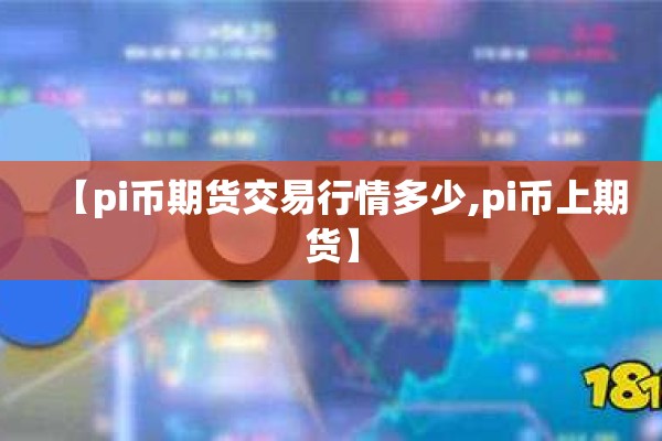 【pi币期货交易行情多少,pi币上期货】 【pi币期货交易行情多少,pi币上期货】