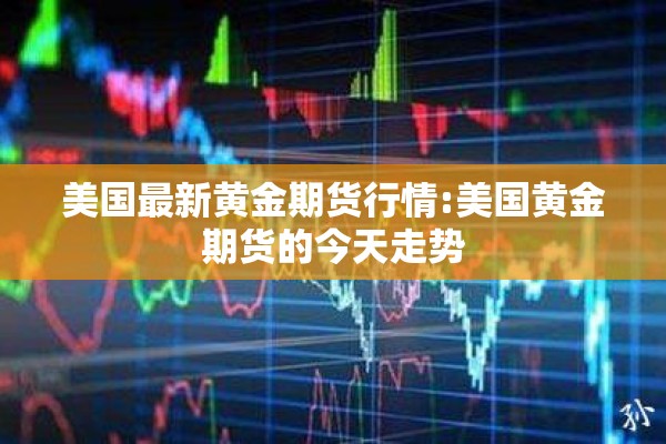 美国最新黄金期货行情:美国黄金期货的今天走势 美国最新黄金期货行情:美国黄金期货的今天走势