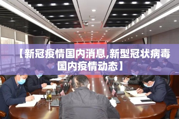 【新冠疫情国内消息,新型冠状病毒国内疫情动态】 【新冠疫情国内消息,新型冠状病毒国内疫情动态】