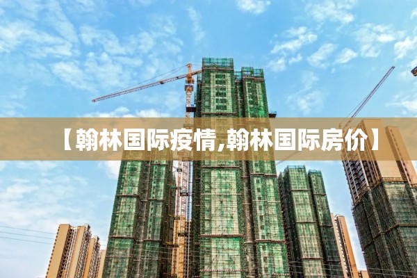 【翰林国际疫情,翰林国际房价】 【翰林国际疫情,翰林国际房价】