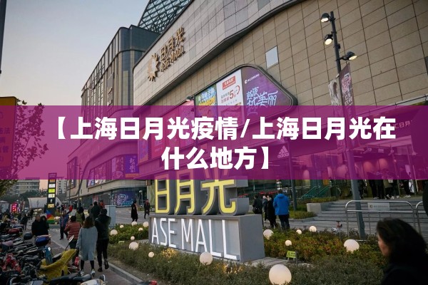 【上海日月光疫情/上海日月光在什么地方】 【上海日月光疫情/上海日月光在什么地方】