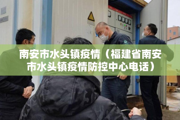 南安市水头镇疫情(福建省南安市水头镇疫情防控中心电话) 南安市水头镇疫情(福建省南安市水头镇疫情防控中心电话)