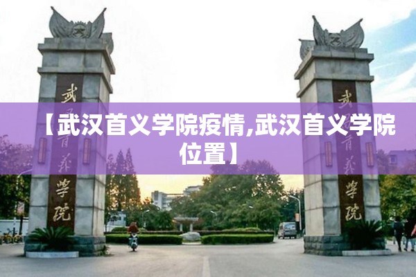 【武汉首义学院疫情,武汉首义学院位置】 【武汉首义学院疫情,武汉首义学院位置】
