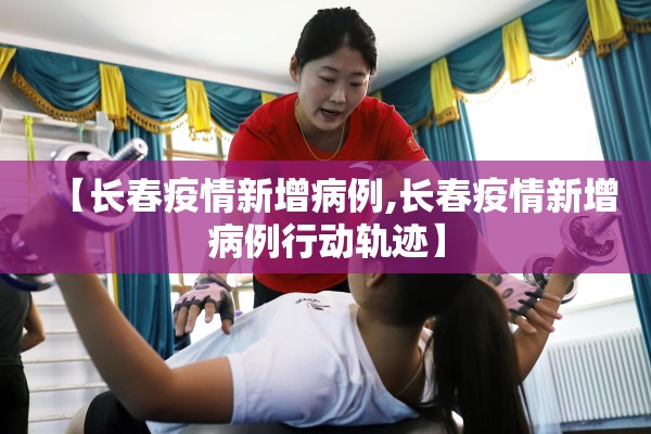 【长春疫情新增病例,长春疫情新增病例行动轨迹】 【长春疫情新增病例,长春疫情新增病例行动轨迹】