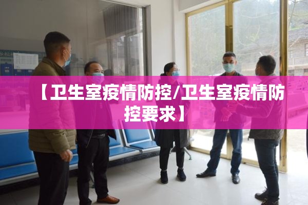 【卫生室疫情防控/卫生室疫情防控要求】 【卫生室疫情防控/卫生室疫情防控要求】