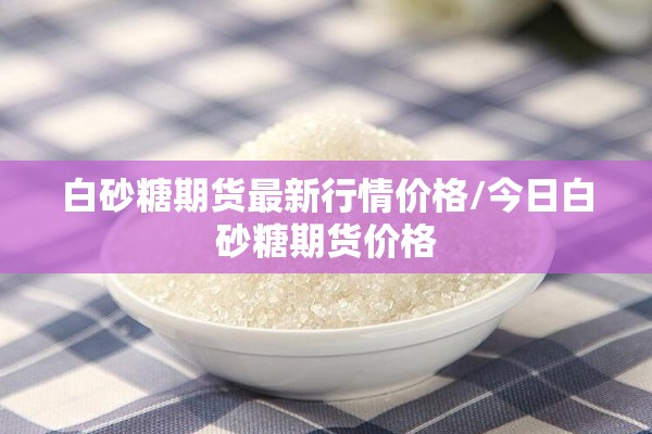 白砂糖期货最新行情价格/今日白砂糖期货价格 白砂糖期货最新行情价格/今日白砂糖期货价格