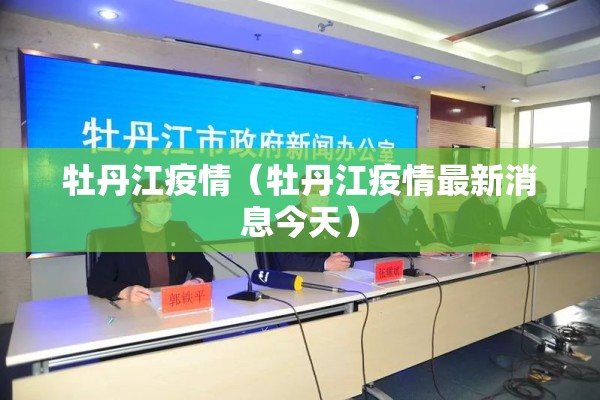 牡丹江疫情(牡丹江疫情最新消息今天) 牡丹江疫情(牡丹江疫情最新消息今天)