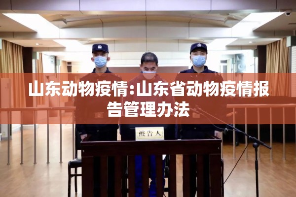山东动物疫情:山东省动物疫情报告管理办法 山东动物疫情:山东省动物疫情报告管理办法