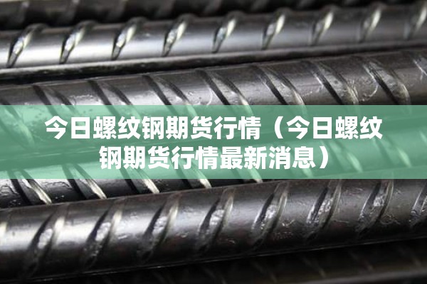 今日螺纹钢期货行情(今日螺纹钢期货行情最新消息) 今日螺纹钢期货行情(今日螺纹钢期货行情最新消息)