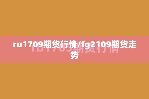 ru1709期货行情/fg2109期货走势