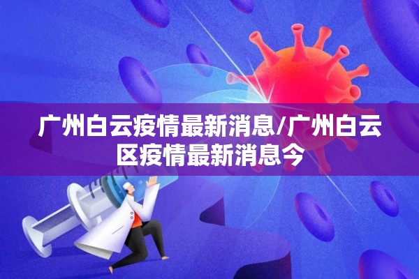 广州白云疫情最新消息/广州白云区疫情最新消息今 广州白云疫情最新消息/广州白云区疫情最新消息今