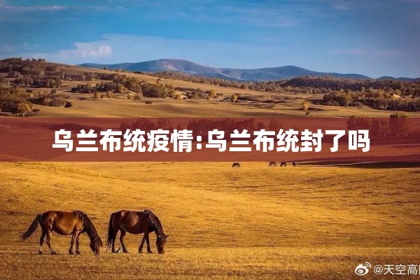 乌兰布统疫情:乌兰布统封了吗 乌兰布统疫情:乌兰布统封了吗