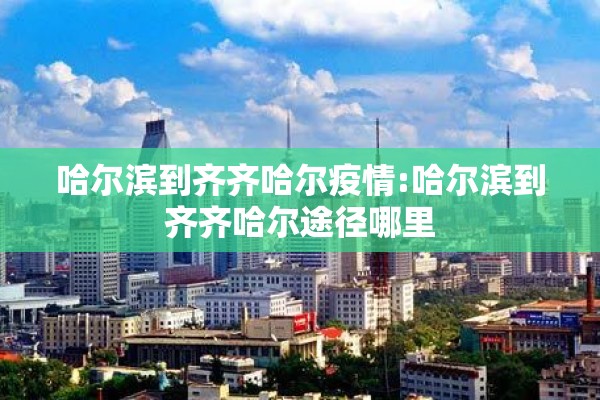 哈尔滨到齐齐哈尔疫情:哈尔滨到齐齐哈尔途径哪里