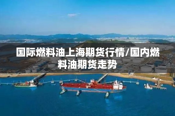 国际燃料油上海期货行情/国内燃料油期货走势