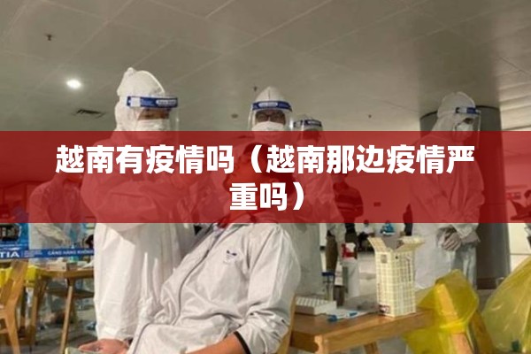 越南有疫情吗(越南那边疫情严重吗) 越南有疫情吗(越南那边疫情严重吗)