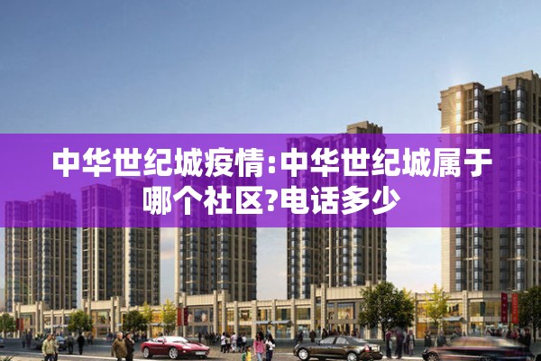 中华世纪城疫情:中华世纪城属于哪个社区?电话多少 中华世纪城疫情:中华世纪城属于哪个社区?电话多少