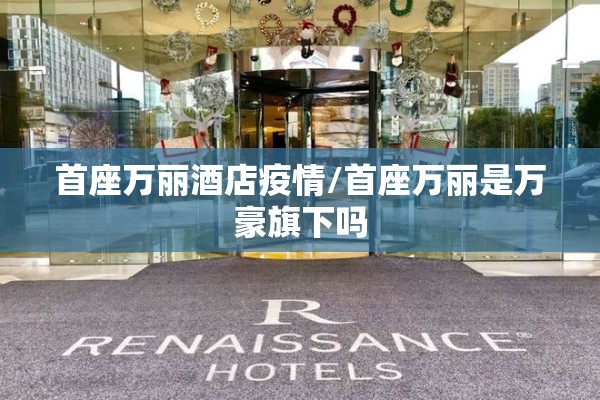 首座万丽酒店疫情/首座万丽是万豪旗下吗