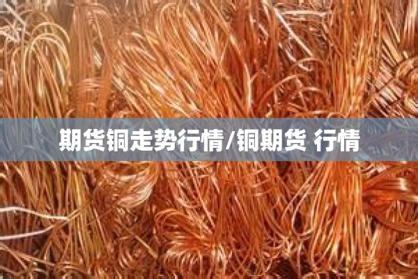 期货铜走势行情/铜期货 行情 期货铜走势行情/铜期货 行情