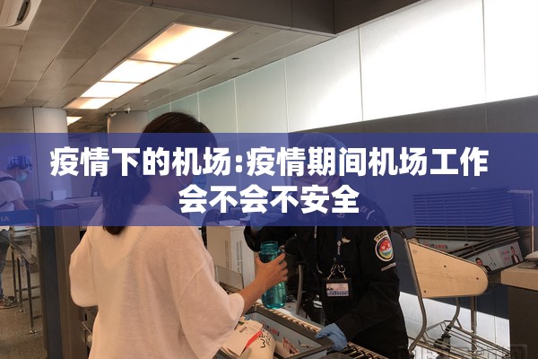 疫情下的机场:疫情期间机场工作会不会不安全 疫情下的机场:疫情期间机场工作会不会不安全