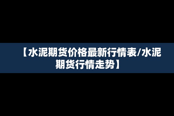 【水泥期货价格最新行情表/水泥期货行情走势】 【水泥期货价格最新行情表/水泥期货行情走势】