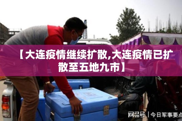 【大连疫情继续扩散,大连疫情已扩散至五地九市】 【大连疫情继续扩散,大连疫情已扩散至五地九市】