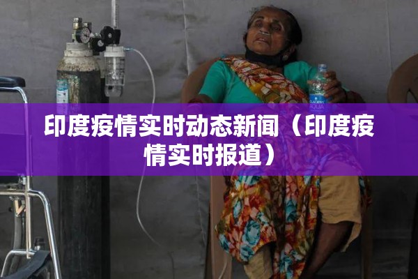 印度疫情实时动态新闻(印度疫情实时报道) 印度疫情实时动态新闻(印度疫情实时报道)