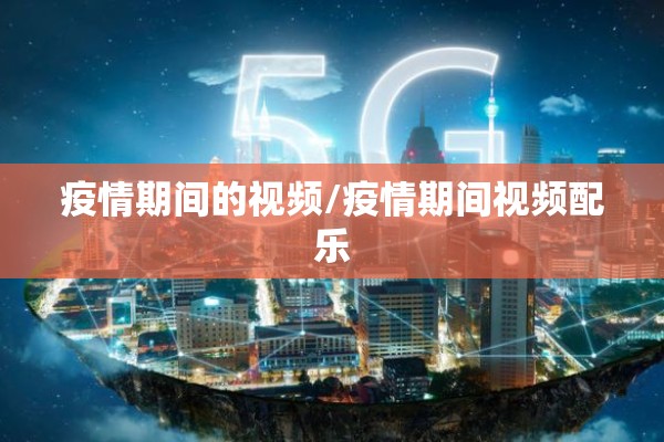 疫情期间的视频/疫情期间视频配乐 疫情期间的视频/疫情期间视频配乐