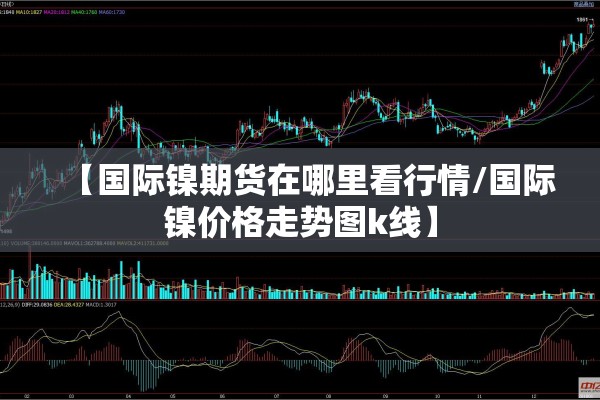 【国际镍期货在哪里看行情/国际镍价格走势图k线】