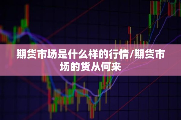 期货市场是什么样的行情/期货市场的货从何来