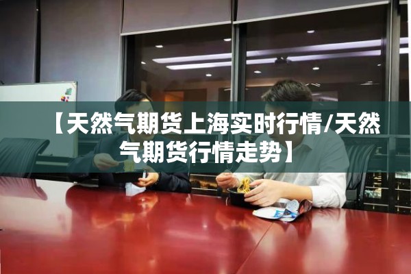 【天然气期货上海实时行情/天然气期货行情走势】