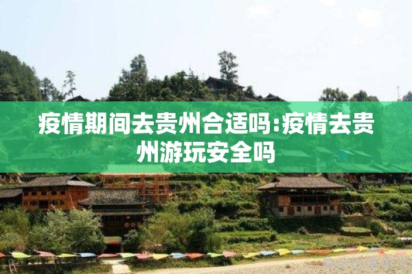 疫情期间去贵州合适吗:疫情去贵州游玩安全吗