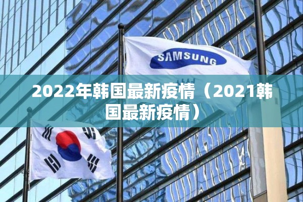 2022年韩国最新疫情（2021韩国最新疫情）