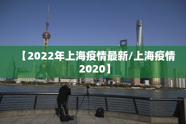 【2022年上海疫情最新/上海疫情 2020】