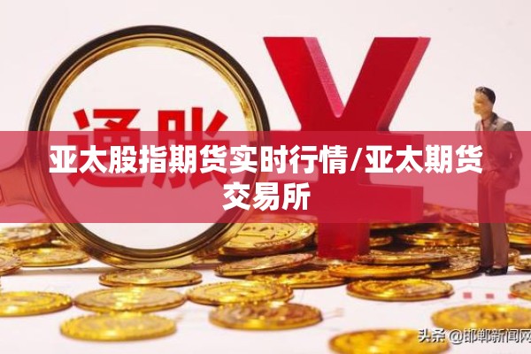 亚太股指期货实时行情/亚太期货交易所 亚太股指期货实时行情/亚太期货交易所