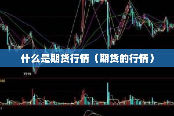 什么是期货行情(期货的行情) 什么是期货行情(期货的行情)