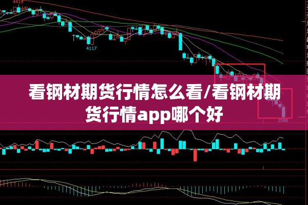 看钢材期货行情怎么看/看钢材期货行情app哪个好 看钢材期货行情怎么看/看钢材期货行情app哪个好