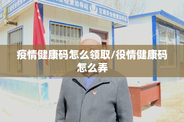 疫情健康码怎么领取/役情健康码怎么弄
