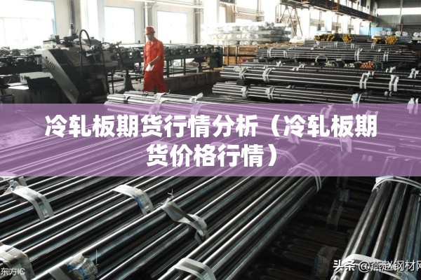 冷轧板期货行情分析(冷轧板期货价格行情) 冷轧板期货行情分析(冷轧板期货价格行情)