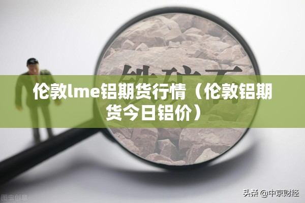 伦敦lme铝期货行情(伦敦铝期货今日铝价) 伦敦lme铝期货行情(伦敦铝期货今日铝价)